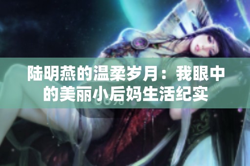 陆明燕的温柔岁月：我眼中的美丽小后妈生活纪实