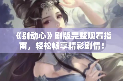 《别动心》剧版完整观看指南，轻松畅享精彩剧情！