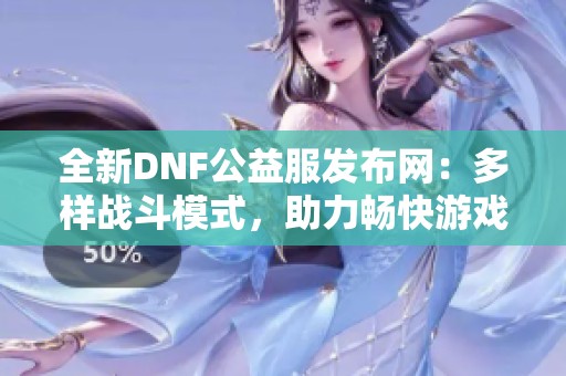 全新DNF公益服发布网：多样战斗模式，助力畅快游戏体验！