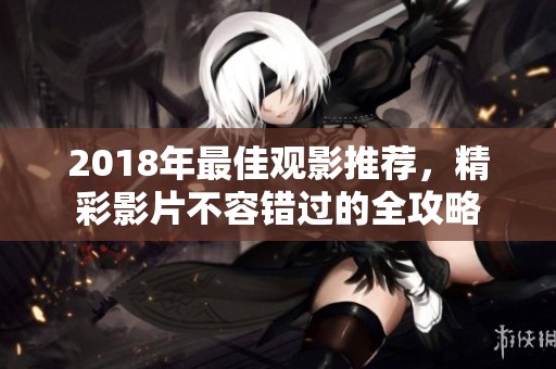 2018年最佳观影推荐，精彩影片不容错过的全攻略