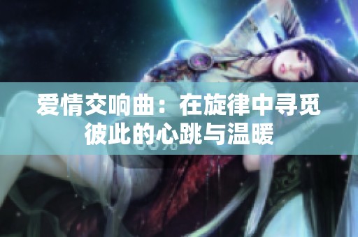 爱情交响曲：在旋律中寻觅彼此的心跳与温暖