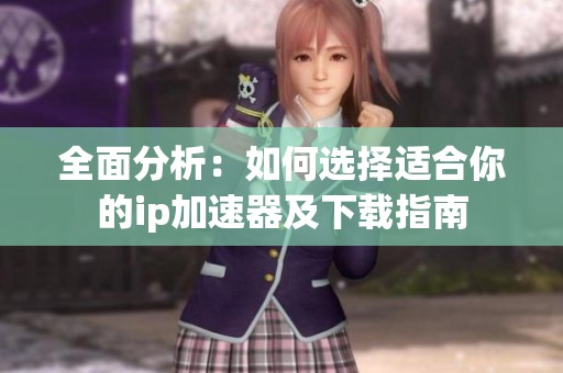 全面分析：如何选择适合你的ip加速器及下载指南