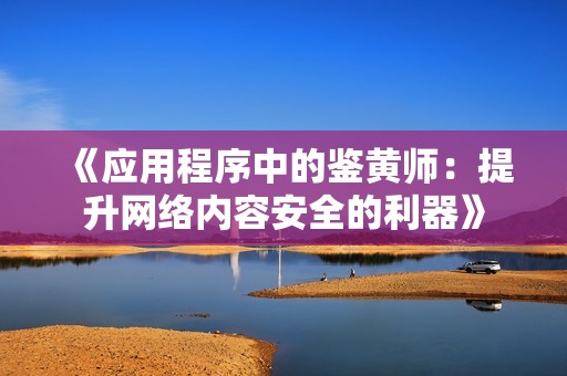 《应用程序中的鉴黄师：提升网络内容安全的利器》