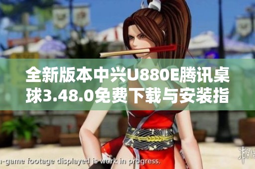 全新版本中兴U880E腾讯桌球3.48.0免费下载与安装指南