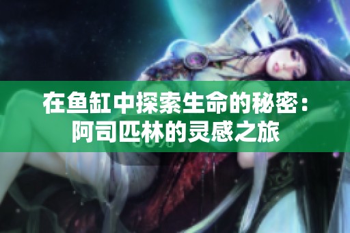 在鱼缸中探索生命的秘密：阿司匹林的灵感之旅