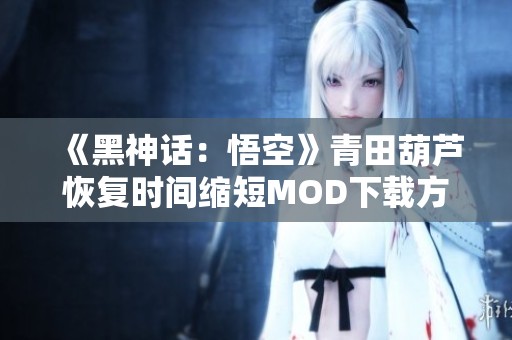 《黑神话：悟空》青田葫芦恢复时间缩短MOD下载方法分享