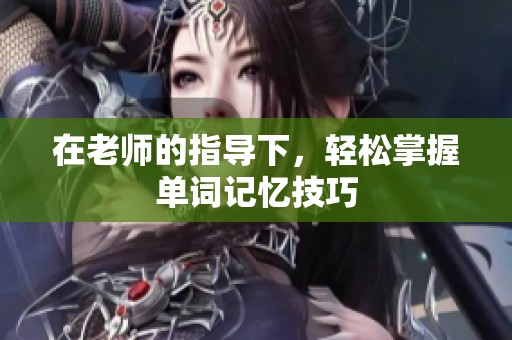 在老师的指导下，轻松掌握单词记忆技巧