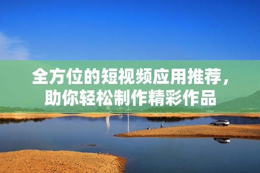 全方位的短视频应用推荐，助你轻松制作精彩作品