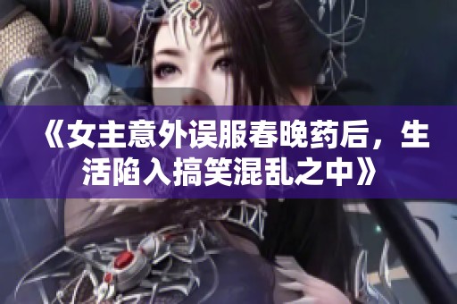 《女主意外误服春晚药后，生活陷入搞笑混乱之中》