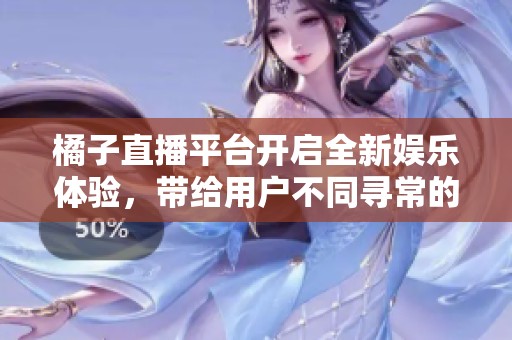 橘子直播平台开启全新娱乐体验，带给用户不同寻常的直播乐趣