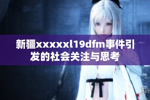 新疆xxxxxl19dfm事件引发的社会关注与思考