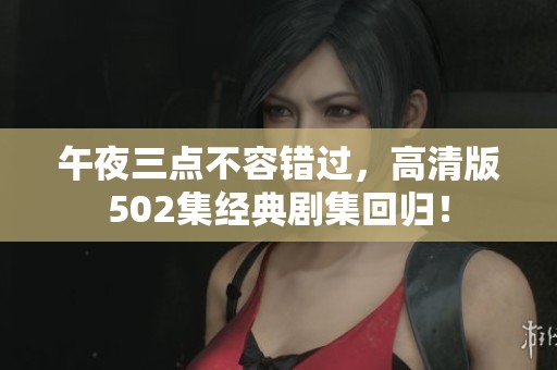 午夜三点不容错过，高清版502集经典剧集回归！