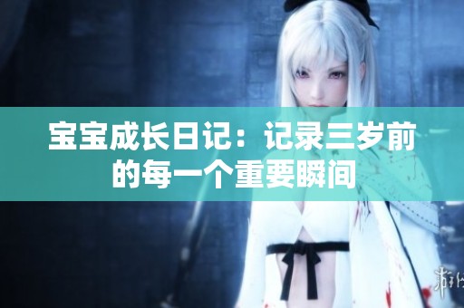 宝宝成长日记：记录三岁前的每一个重要瞬间