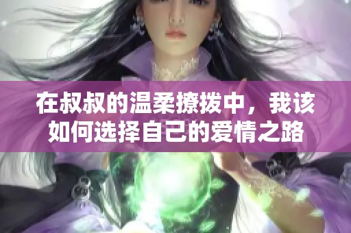 在叔叔的温柔撩拨中，我该如何选择自己的爱情之路