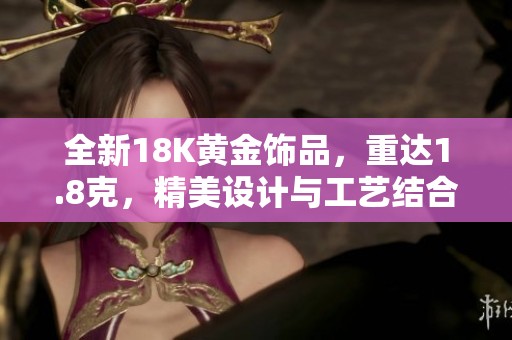 全新18K黄金饰品，重达1.8克，精美设计与工艺结合