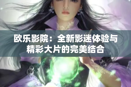 欧乐影院：全新影迷体验与精彩大片的完美结合