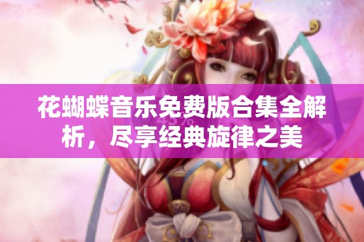 花蝴蝶音乐免费版合集全解析，尽享经典旋律之美