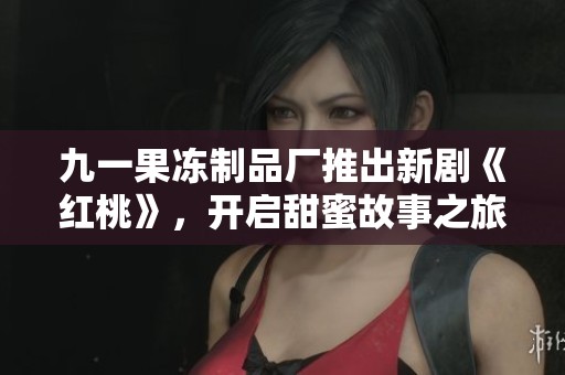 九一果冻制品厂推出新剧《红桃》，开启甜蜜故事之旅