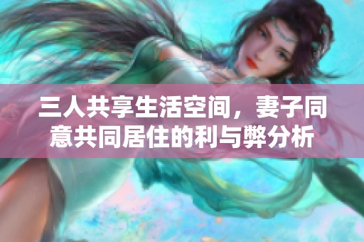 三人共享生活空间，妻子同意共同居住的利与弊分析