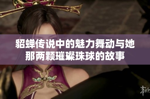 貂蝉传说中的魅力舞动与她那两颗璀璨珠球的故事
