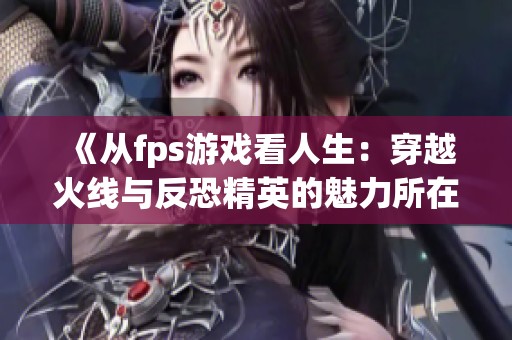 《从fps游戏看人生：穿越火线与反恐精英的魅力所在》