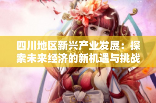 四川地区新兴产业发展：探索未来经济的新机遇与挑战