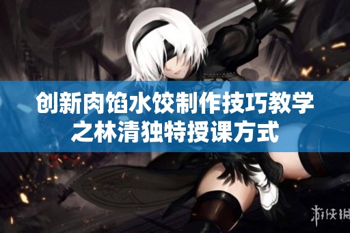 创新肉馅水饺制作技巧教学之林清独特授课方式