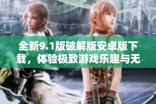 全新9.1版破解版安卓版下载，体验极致游戏乐趣与无限可能