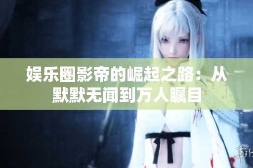 娱乐圈影帝的崛起之路：从默默无闻到万人瞩目