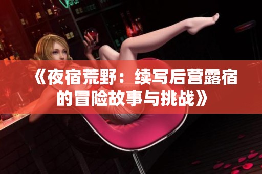 《夜宿荒野：续写后营露宿的冒险故事与挑战》