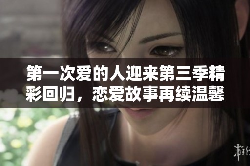 第一次爱的人迎来第三季精彩回归，恋爱故事再续温馨篇章