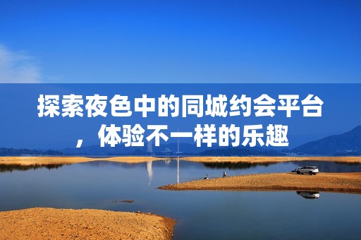 探索夜色中的同城约会平台，体验不一样的乐趣