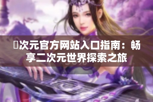囧次元官方网站入口指南：畅享二次元世界探索之旅