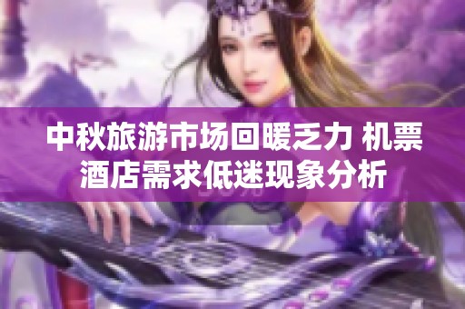 中秋旅游市场回暖乏力 机票酒店需求低迷现象分析
