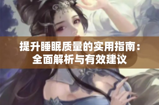 提升睡眠质量的实用指南：全面解析与有效建议