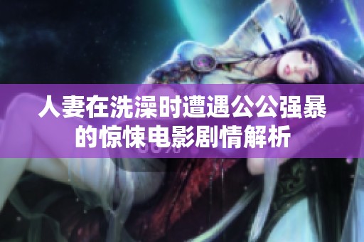 人妻在洗澡时遭遇公公强暴的惊悚电影剧情解析