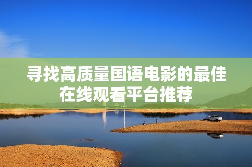 寻找高质量国语电影的最佳在线观看平台推荐