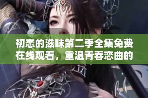 初恋的滋味第二季全集免费在线观看，重温青春恋曲的甜蜜与心痛