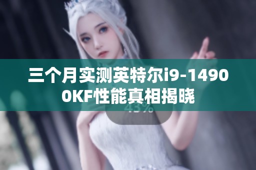 三个月实测英特尔i9-14900KF性能真相揭晓