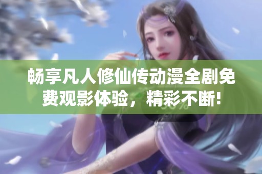 畅享凡人修仙传动漫全剧免费观影体验，精彩不断!