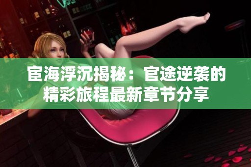 宦海浮沉揭秘：官途逆袭的精彩旅程最新章节分享