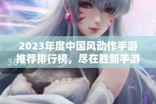 2023年度中国风动作手游推荐排行榜，尽在胜新手游网