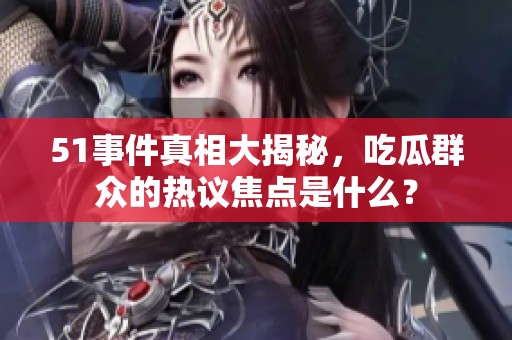 51事件真相大揭秘，吃瓜群众的热议焦点是什么？