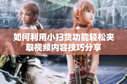 如何利用小扫货功能轻松夹取视频内容技巧分享