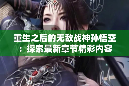 重生之后的无敌战神孙悟空：探索最新章节精彩内容