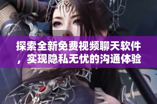探索全新免费视频聊天软件，实现隐私无忧的沟通体验