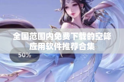 全国范围内免费下载的空降应用软件推荐合集