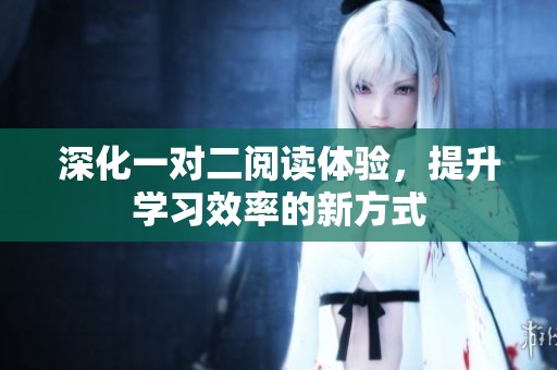 深化一对二阅读体验，提升学习效率的新方式