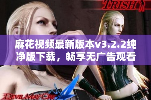 麻花视频最新版本v3.2.2纯净版下载，畅享无广告观看体验