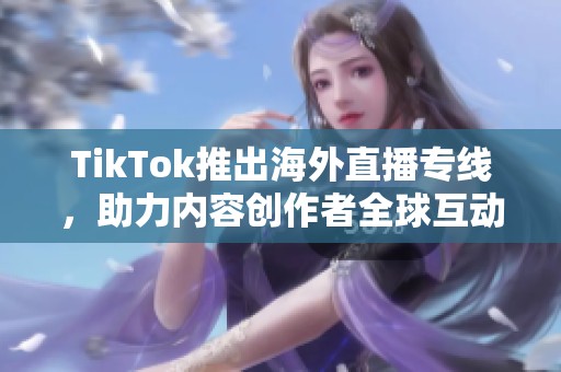 TikTok推出海外直播专线，助力内容创作者全球互动